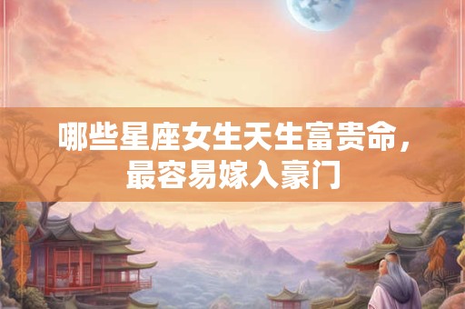 哪些星座女生天生富贵命，最容易嫁入豪门