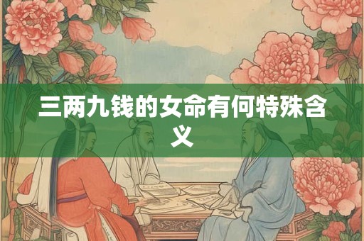 三两九钱的女命有何特殊含义