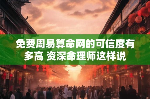 免费周易算命网的可信度有多高 资深命理师这样说