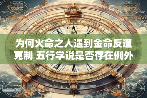为何火命之人遇到金命反遭克制 五行学说是否存在例外