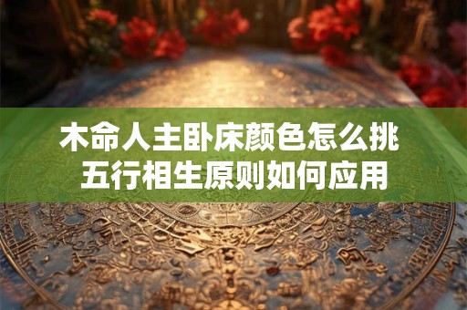 木命人主卧床颜色怎么挑 五行相生原则如何应用