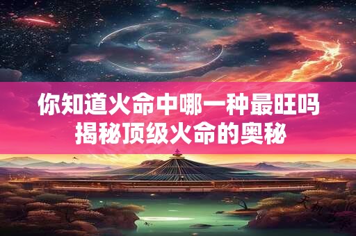你知道火命中哪一种最旺吗 揭秘顶级火命的奥秘