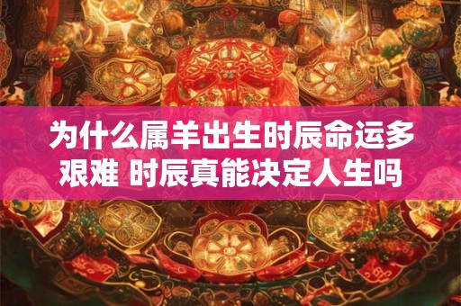 为什么属羊出生时辰命运多艰难 时辰真能决定人生吗