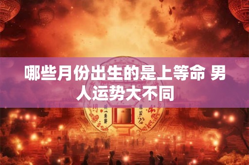 哪些月份出生的是上等命 男人运势大不同