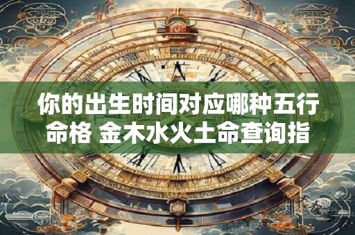 你的出生时间对应哪种五行命格 金木水火土命查询指南