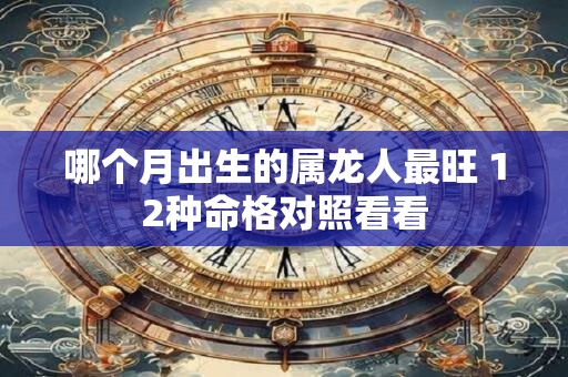 哪个月出生的属龙人最旺 12种命格对照看看