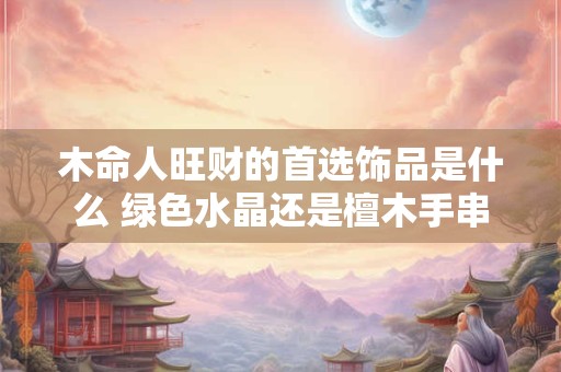 木命人旺财的首选饰品是什么 绿色水晶还是檀木手串
