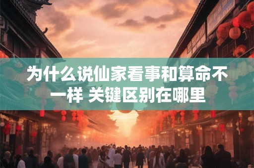为什么说仙家看事和算命不一样 关键区别在哪里