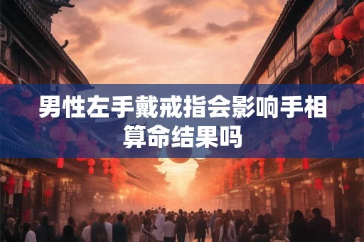 男性左手戴戒指会影响手相算命结果吗