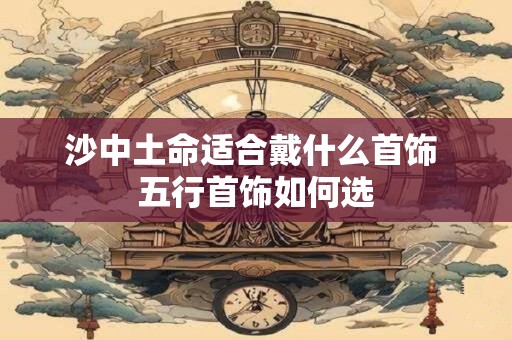 沙中土命适合戴什么首饰 五行首饰如何选