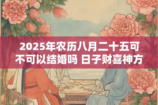 2025年农历八月二十五可不可以结婚吗 日子财喜神方位