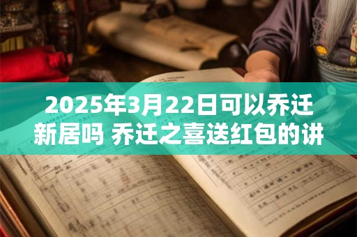 2025年3月22日可以乔迁新居吗 乔迁之喜送红包的讲究