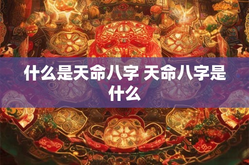 什么是天命八字 天命八字是什么 什么是天命八字 天命八字是什么