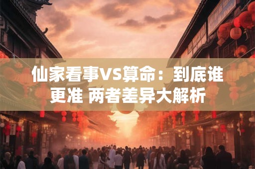 仙家看事VS算命：到底谁更准 两者差异大解析