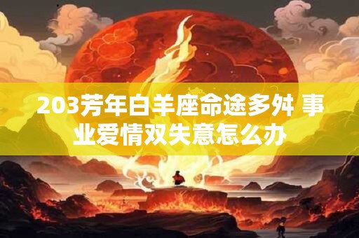 203芳年白羊座命途多舛 事业爱情双失意怎么办