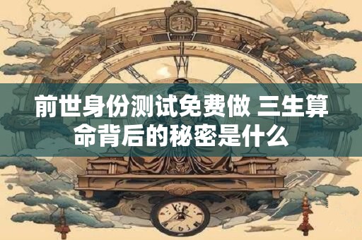 前世身份测试免费做 三生算命背后的秘密是什么