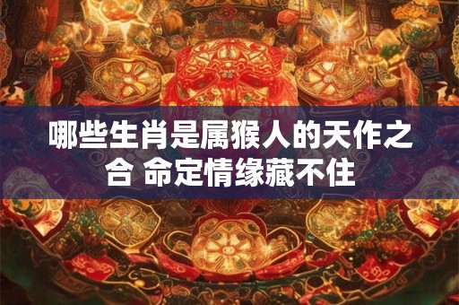 哪些生肖是属猴人的天作之合 命定情缘藏不住