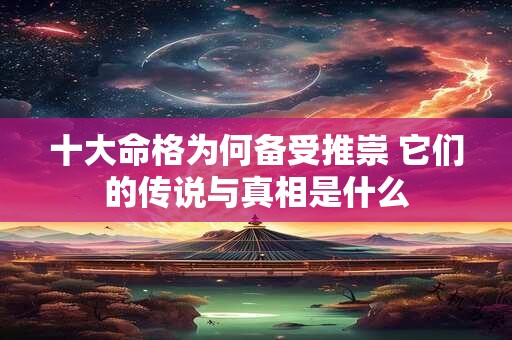 十大命格为何备受推崇 它们的传说与真相是什么 十大命格为何备受推崇 它们的传说与真相是什么