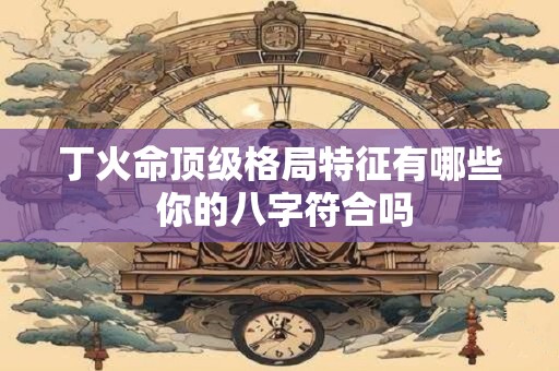 丁火命顶级格局特征有哪些 你的八字符合吗