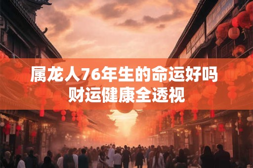 属龙人76年生的命运好吗 财运健康全透视