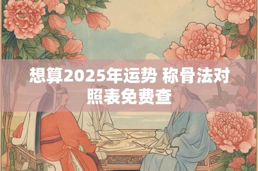 想算2025年运势 称骨法对照表免费查