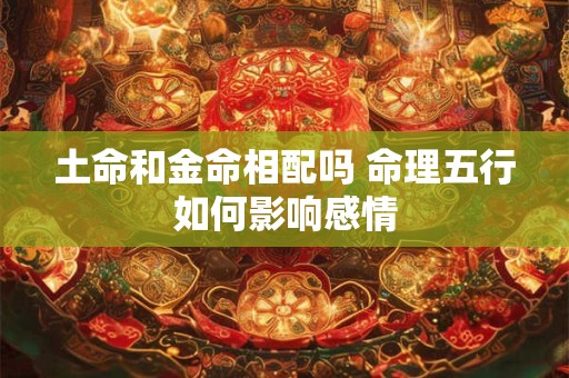 土命和金命相配吗 命理五行如何影响感情