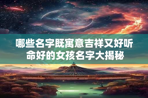 哪些名字既寓意吉祥又好听 命好的女孩名字大揭秘