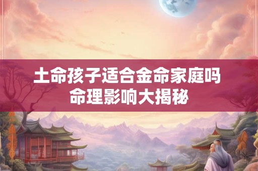 土命孩子适合金命家庭吗 命理影响大揭秘