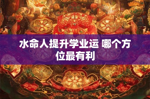 水命人提升学业运 哪个方位最有利