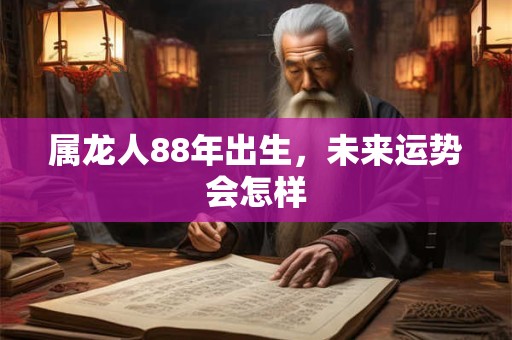 属龙人88年出生，未来运势会怎样