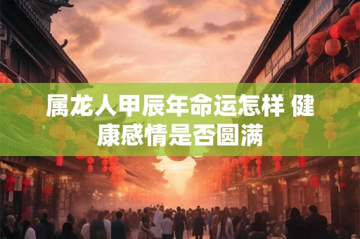 属龙人甲辰年命运怎样 健康感情是否圆满