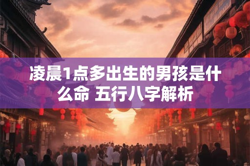 详细阅读:凌晨1点多出生的男孩是什么命 五行八字解析 凌晨1点多出生的男孩是什么命 五行八字解析
