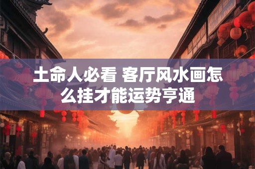 土命人必看 客厅风水画怎么挂才能运势亨通