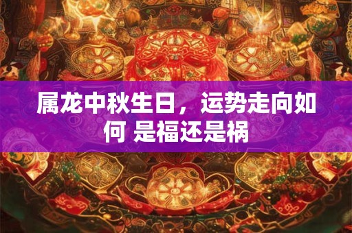 属龙中秋生日,运势走向如何 是福还是祸 属龙中秋生日,运势走向如何 是福还是祸
