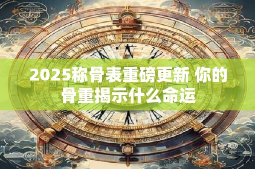 2025称骨表重磅更新 你的骨重揭示什么命运