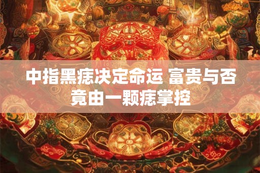 中指黑痣决定命运 富贵与否竟由一颗痣掌控