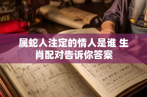 属蛇人注定的情人是谁 生肖配对告诉你答案