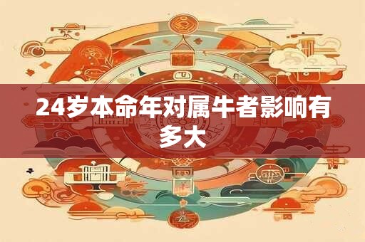 详细阅读:24岁本命年对属牛者影响有多大 24岁本命年对属牛者影响有多大