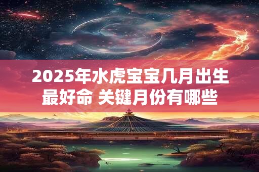 2025年水虎宝宝几月出生最好命 关键月份有哪些