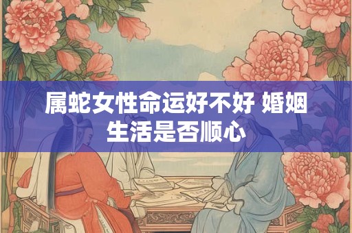 属蛇女性命运好不好 婚姻生活是否顺心