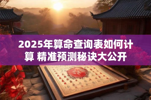 2025年算命查询表如何计算 精准预测秘诀大公开