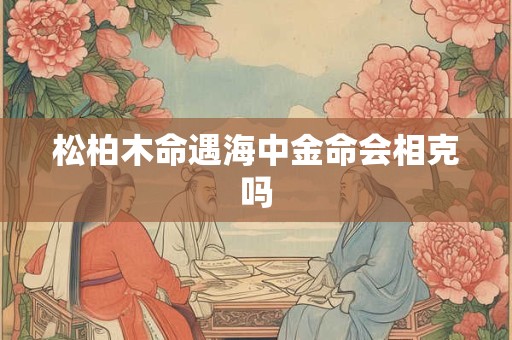 松柏木命遇海中金命会相克吗