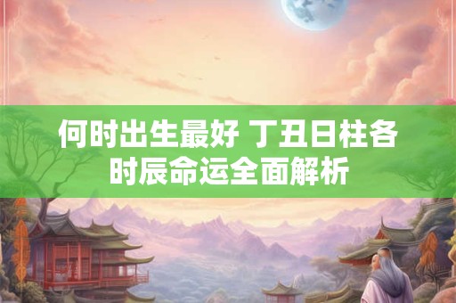 何时出生最好 丁丑日柱各时辰命运全面解析