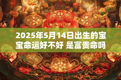 2025年5月14日出生的宝宝命运好不好 是富贵命吗