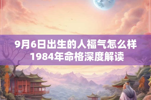 9月6日出生的人福气怎么样 1984年命格深度解读
