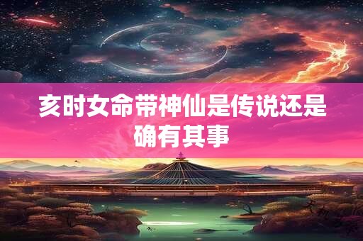 亥时女命带神仙是传说还是确有其事