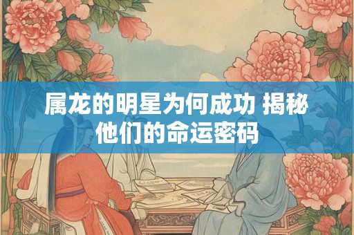 属龙的明星为何成功 揭秘他们的命运密码