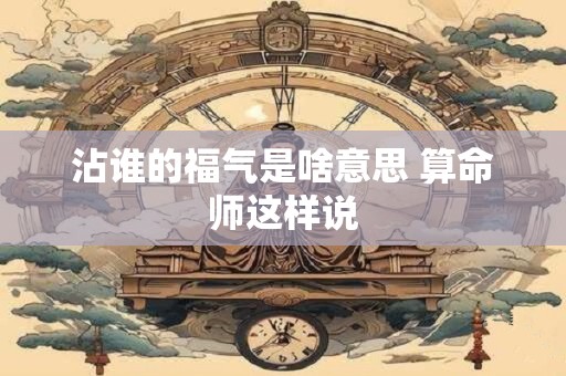 沾谁的福气是啥意思 算命师这样说
