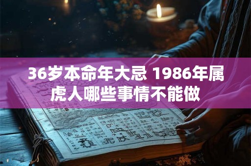 36岁本命年大忌 1986年属虎人哪些事情不能做