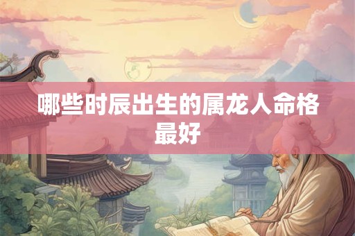 哪些时辰出生的属龙人命格最好